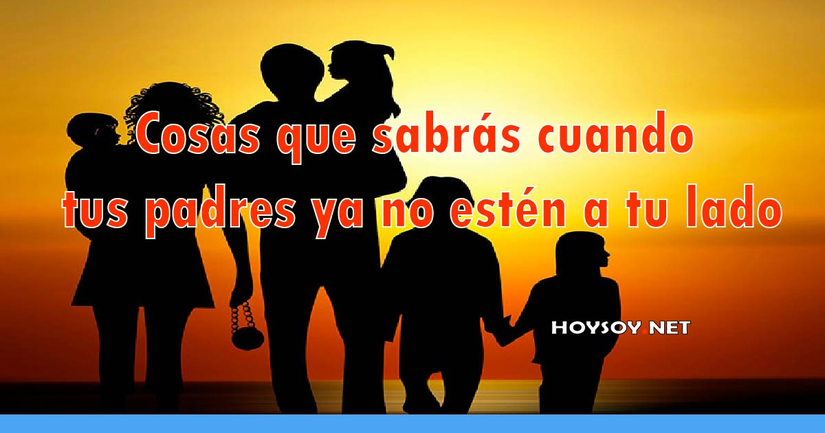 Cosas que sabrás cuando tus padres ya no estén a tu lado